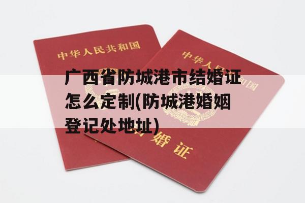 广西省防城港市结婚证怎么定制(防城港婚姻登记处地址)