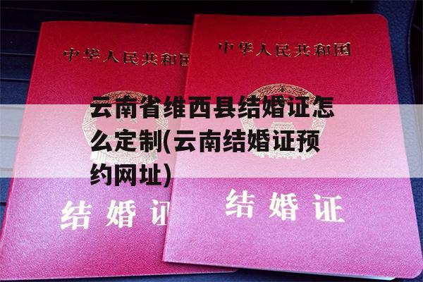 云南省维西县结婚证怎么定制(云南结婚证预约网址)