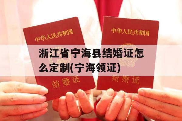 浙江省宁海县结婚证怎么定制(宁海领证)