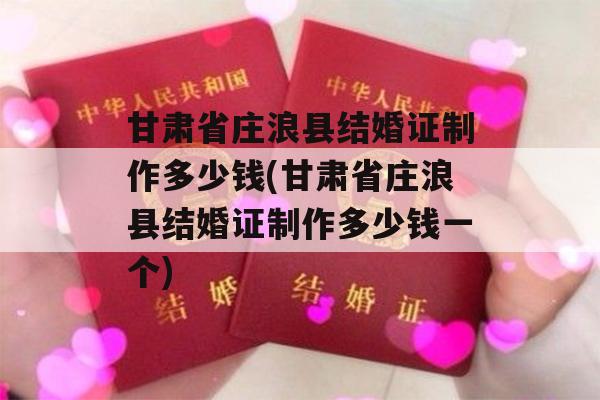 甘肃省庄浪县结婚证制作多少钱(甘肃省庄浪县结婚证制作多少钱一个)