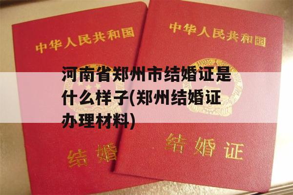 河南省郑州市结婚证是什么样子(郑州结婚证办理材料)